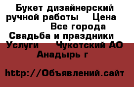 Букет дизайнерский ручной работы. › Цена ­ 5 000 - Все города Свадьба и праздники » Услуги   . Чукотский АО,Анадырь г.